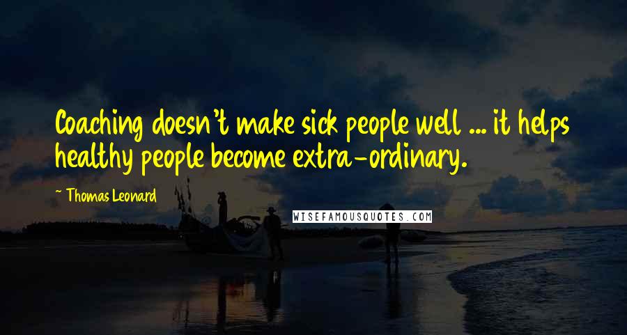 Thomas Leonard Quotes: Coaching doesn't make sick people well ... it helps healthy people become extra-ordinary.
