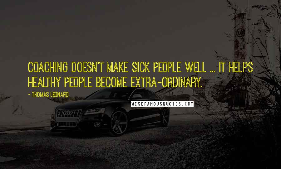 Thomas Leonard Quotes: Coaching doesn't make sick people well ... it helps healthy people become extra-ordinary.
