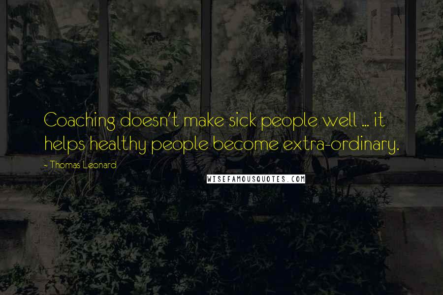 Thomas Leonard Quotes: Coaching doesn't make sick people well ... it helps healthy people become extra-ordinary.
