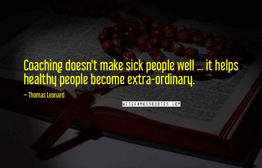 Thomas Leonard Quotes: Coaching doesn't make sick people well ... it helps healthy people become extra-ordinary.