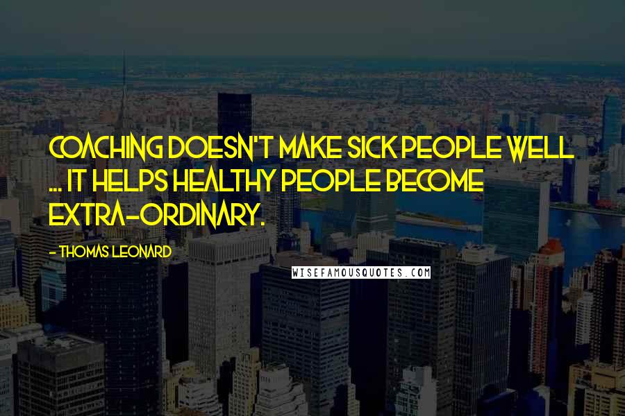 Thomas Leonard Quotes: Coaching doesn't make sick people well ... it helps healthy people become extra-ordinary.
