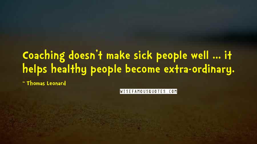 Thomas Leonard Quotes: Coaching doesn't make sick people well ... it helps healthy people become extra-ordinary.
