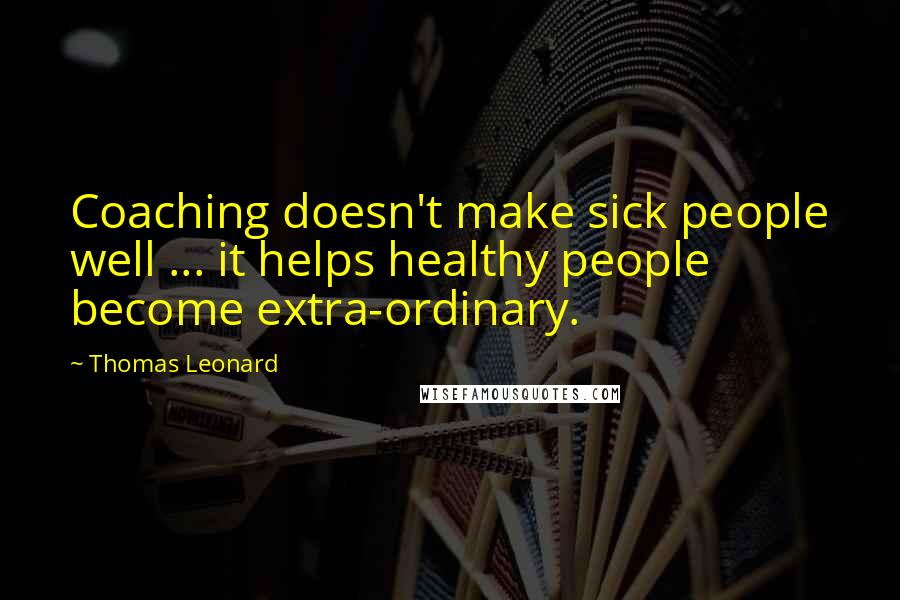Thomas Leonard Quotes: Coaching doesn't make sick people well ... it helps healthy people become extra-ordinary.
