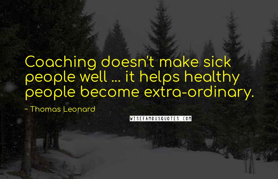 Thomas Leonard Quotes: Coaching doesn't make sick people well ... it helps healthy people become extra-ordinary.
