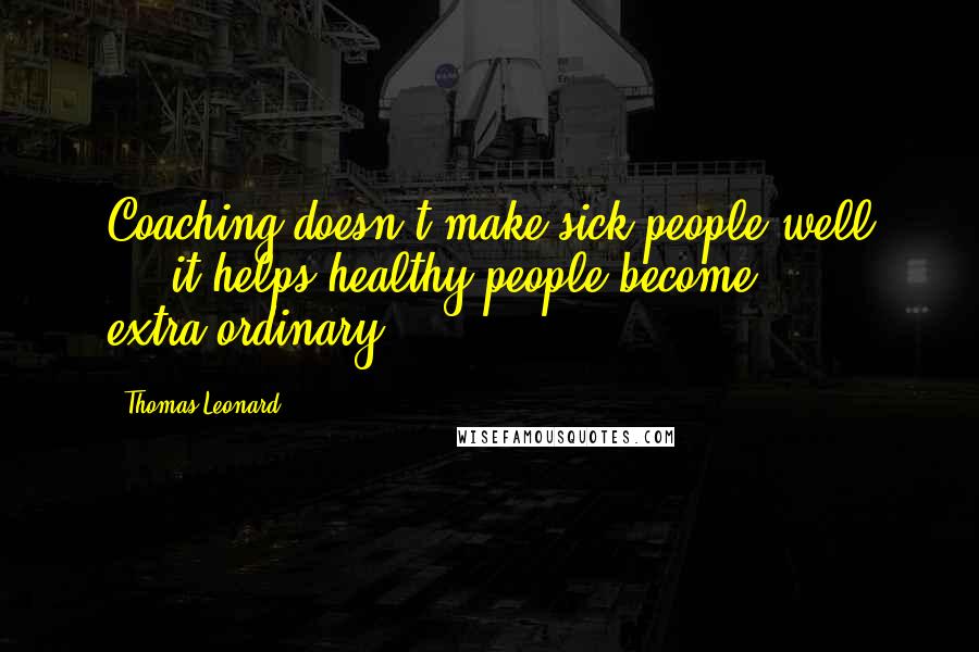 Thomas Leonard Quotes: Coaching doesn't make sick people well ... it helps healthy people become extra-ordinary.