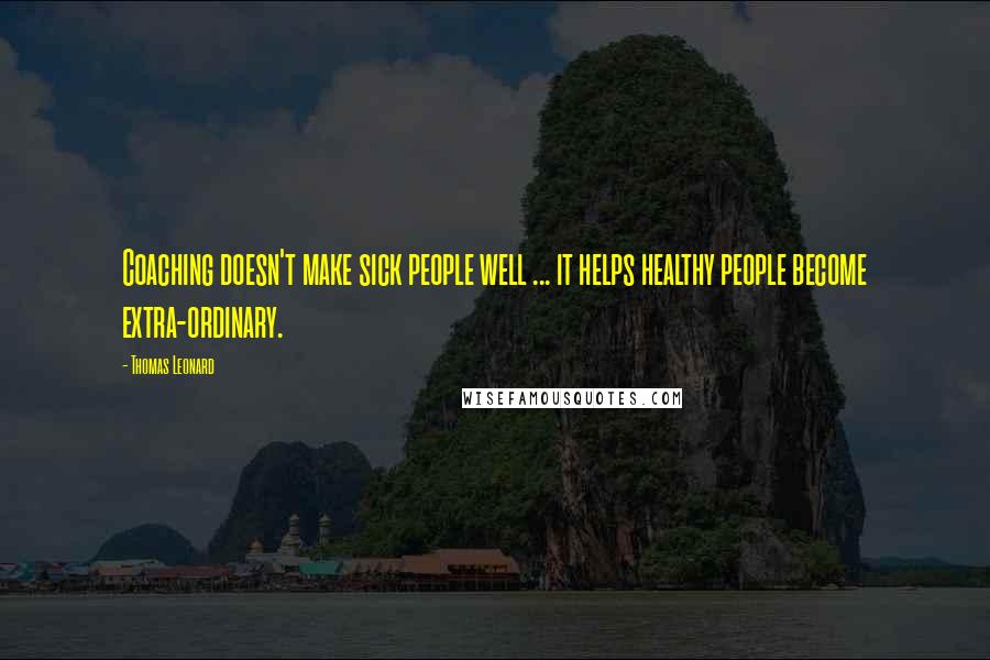 Thomas Leonard Quotes: Coaching doesn't make sick people well ... it helps healthy people become extra-ordinary.