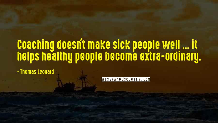Thomas Leonard Quotes: Coaching doesn't make sick people well ... it helps healthy people become extra-ordinary.