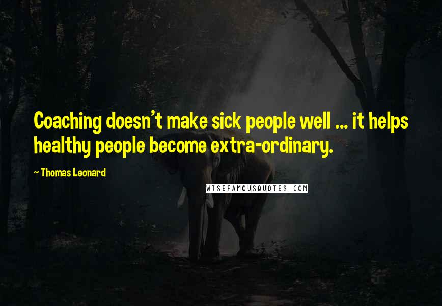 Thomas Leonard Quotes: Coaching doesn't make sick people well ... it helps healthy people become extra-ordinary.
