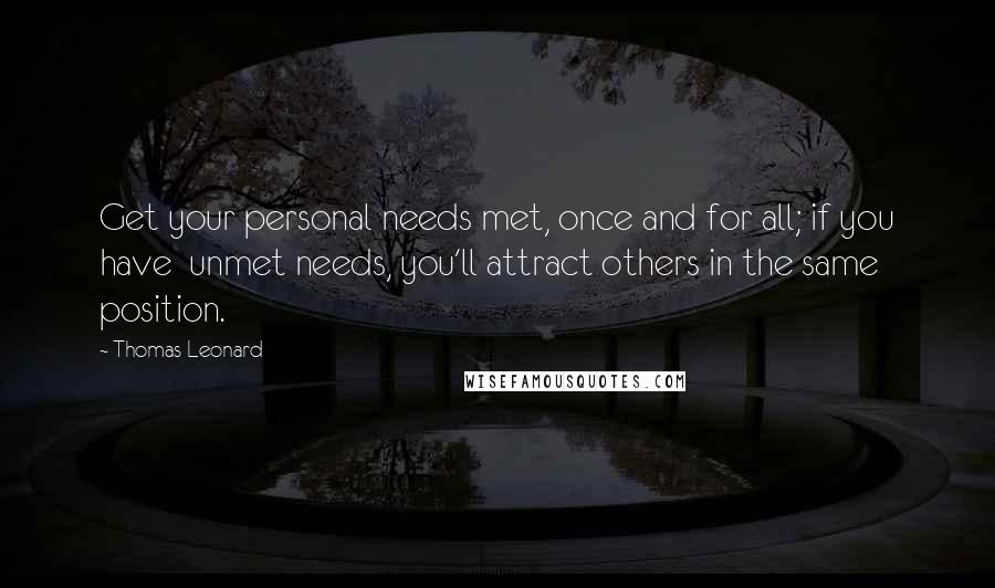 Thomas Leonard Quotes: Get your personal needs met, once and for all; if you have  unmet needs, you'll attract others in the same position.