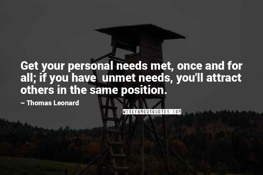 Thomas Leonard Quotes: Get your personal needs met, once and for all; if you have  unmet needs, you'll attract others in the same position.