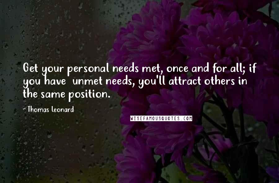 Thomas Leonard Quotes: Get your personal needs met, once and for all; if you have  unmet needs, you'll attract others in the same position.