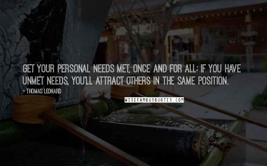 Thomas Leonard Quotes: Get your personal needs met, once and for all; if you have  unmet needs, you'll attract others in the same position.