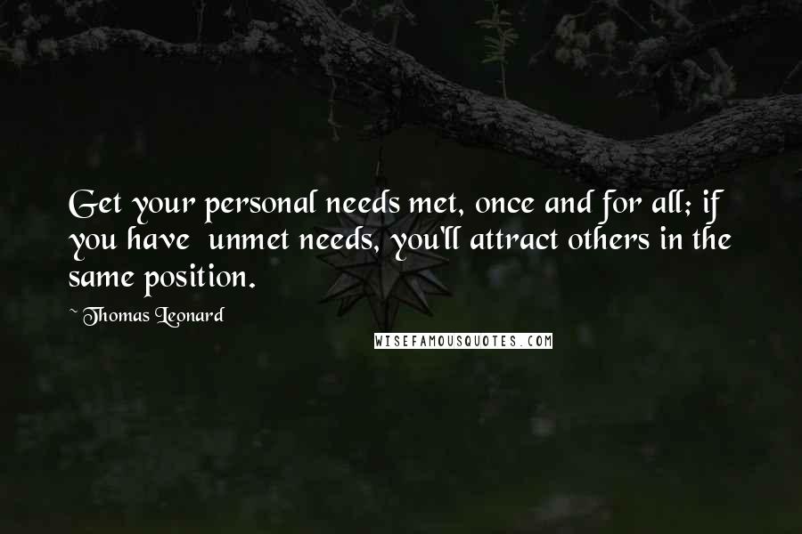 Thomas Leonard Quotes: Get your personal needs met, once and for all; if you have  unmet needs, you'll attract others in the same position.