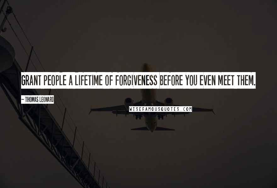 Thomas Leonard Quotes: Grant people a lifetime of forgiveness before you even meet them.