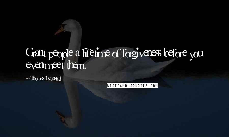 Thomas Leonard Quotes: Grant people a lifetime of forgiveness before you even meet them.