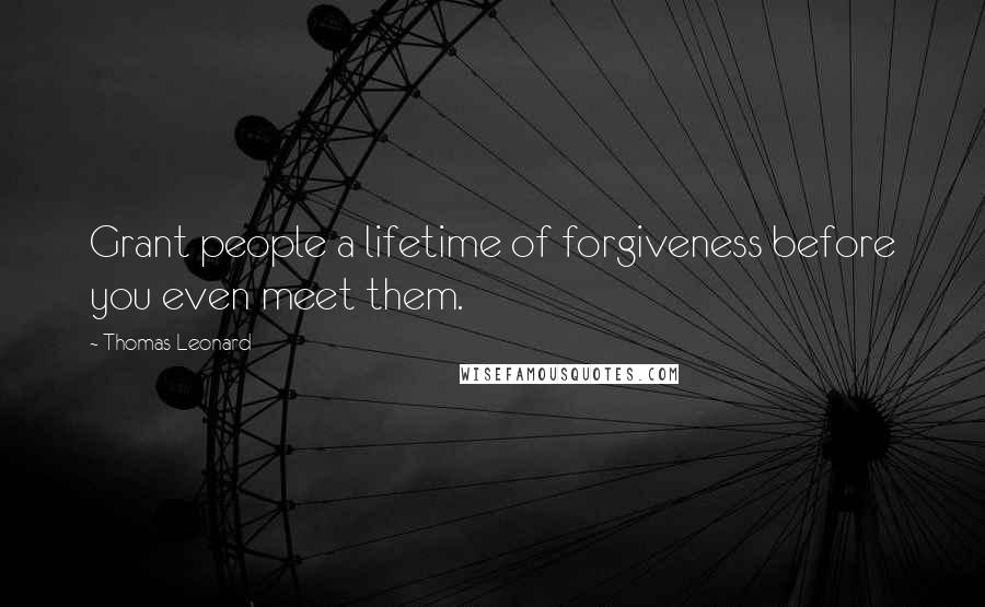 Thomas Leonard Quotes: Grant people a lifetime of forgiveness before you even meet them.