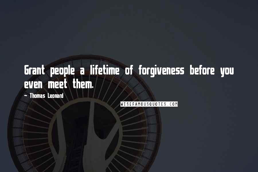 Thomas Leonard Quotes: Grant people a lifetime of forgiveness before you even meet them.