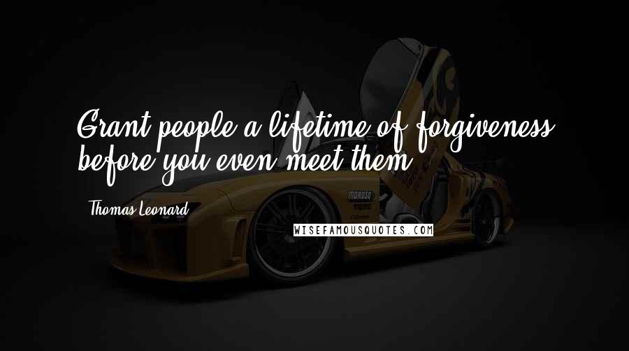 Thomas Leonard Quotes: Grant people a lifetime of forgiveness before you even meet them.