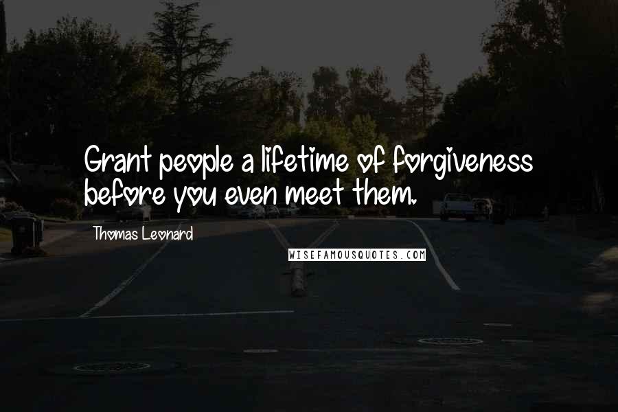 Thomas Leonard Quotes: Grant people a lifetime of forgiveness before you even meet them.