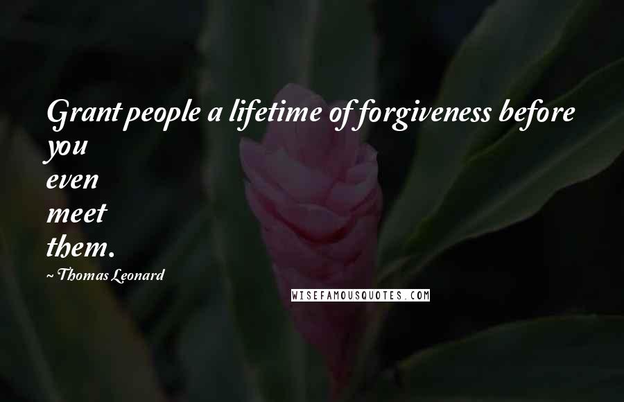 Thomas Leonard Quotes: Grant people a lifetime of forgiveness before you even meet them.