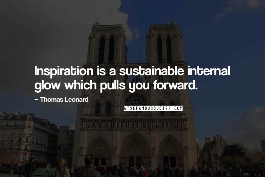 Thomas Leonard Quotes: Inspiration is a sustainable internal glow which pulls you forward.