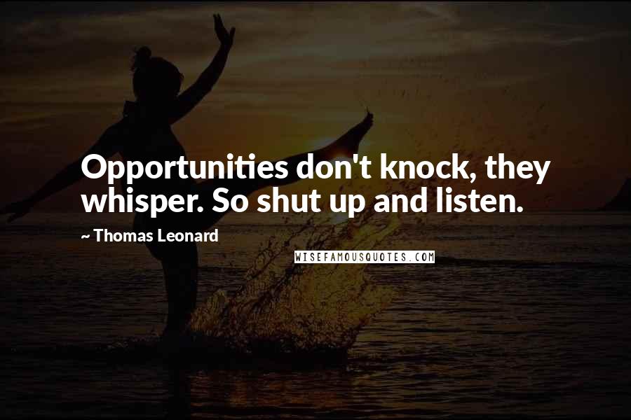 Thomas Leonard Quotes: Opportunities don't knock, they whisper. So shut up and listen.