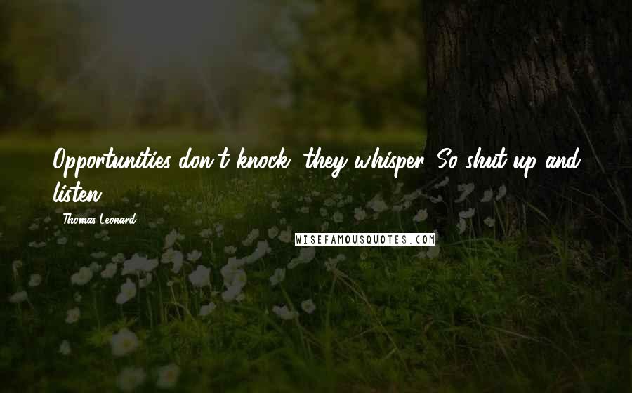 Thomas Leonard Quotes: Opportunities don't knock, they whisper. So shut up and listen.