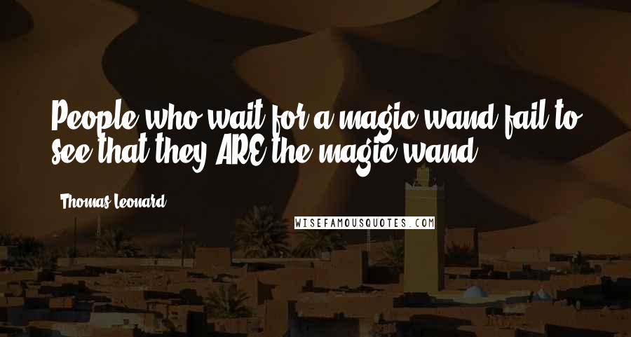 Thomas Leonard Quotes: People who wait for a magic wand fail to see that they ARE the magic wand.