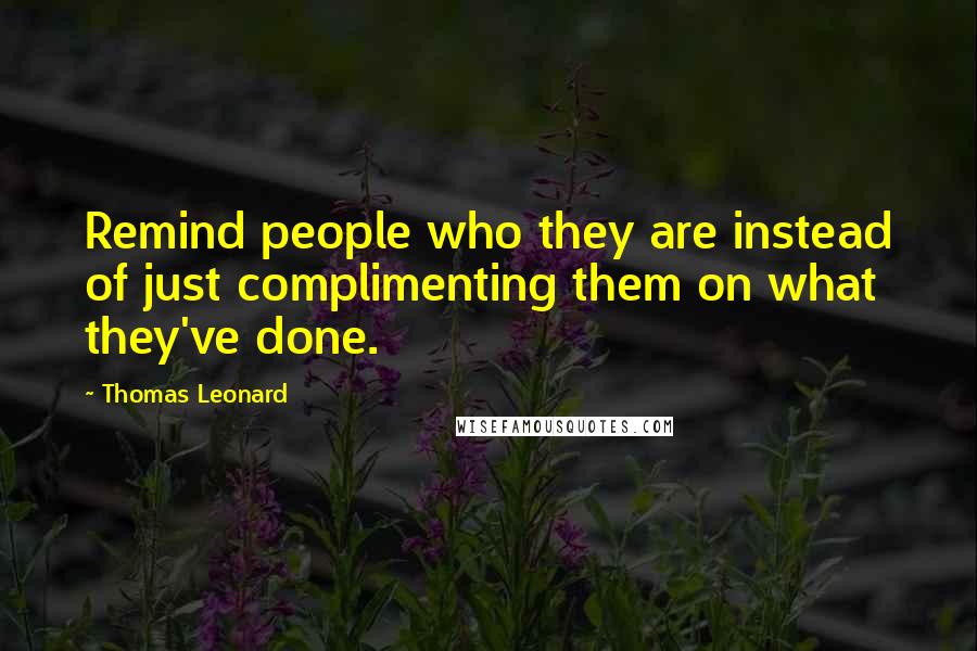 Thomas Leonard Quotes: Remind people who they are instead of just complimenting them on what they've done.