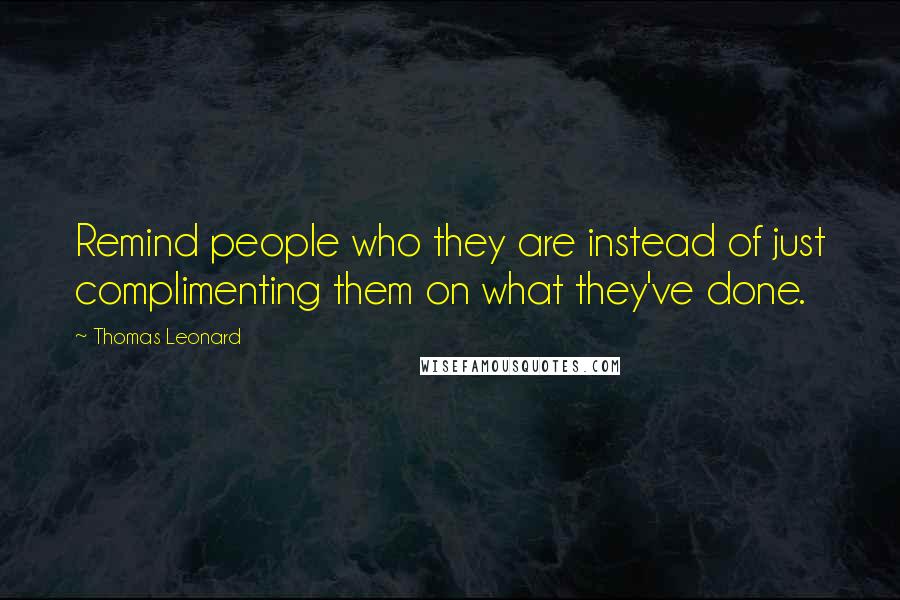 Thomas Leonard Quotes: Remind people who they are instead of just complimenting them on what they've done.