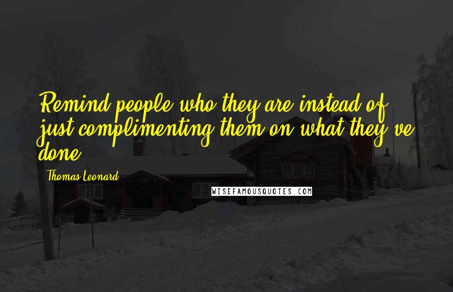 Thomas Leonard Quotes: Remind people who they are instead of just complimenting them on what they've done.