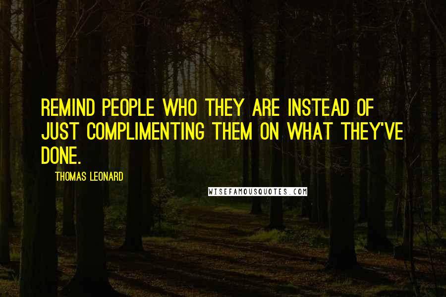 Thomas Leonard Quotes: Remind people who they are instead of just complimenting them on what they've done.