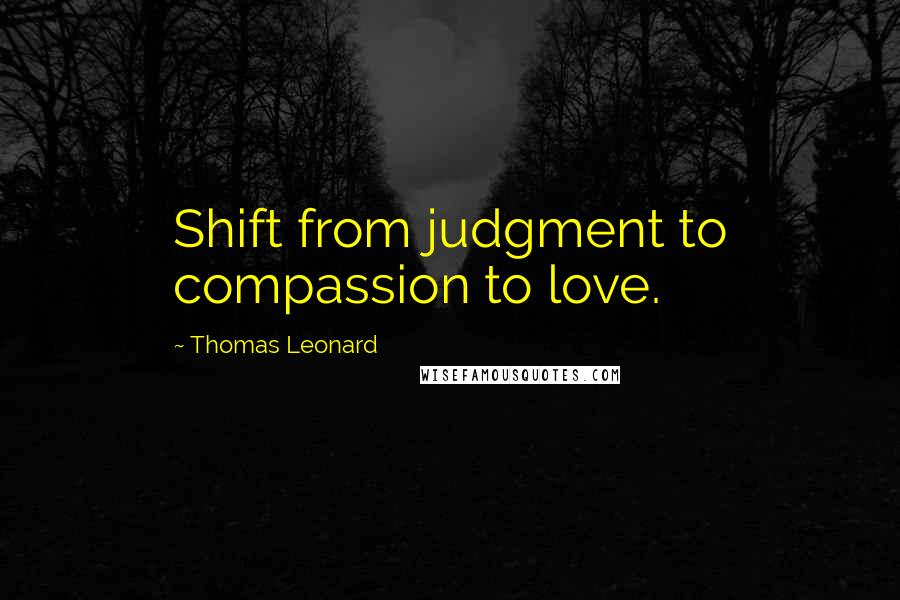 Thomas Leonard Quotes: Shift from judgment to compassion to love.