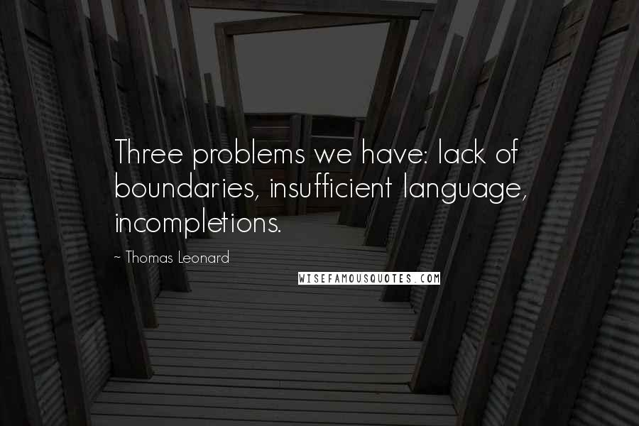 Thomas Leonard Quotes: Three problems we have: lack of boundaries, insufficient language, incompletions.