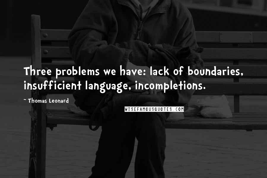 Thomas Leonard Quotes: Three problems we have: lack of boundaries, insufficient language, incompletions.