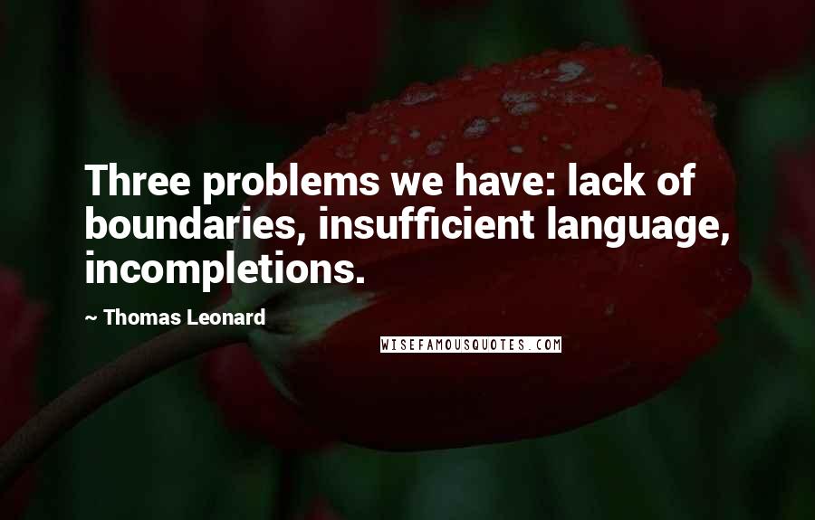 Thomas Leonard Quotes: Three problems we have: lack of boundaries, insufficient language, incompletions.