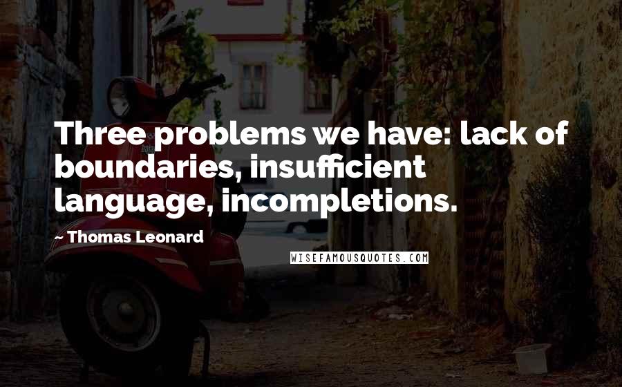 Thomas Leonard Quotes: Three problems we have: lack of boundaries, insufficient language, incompletions.