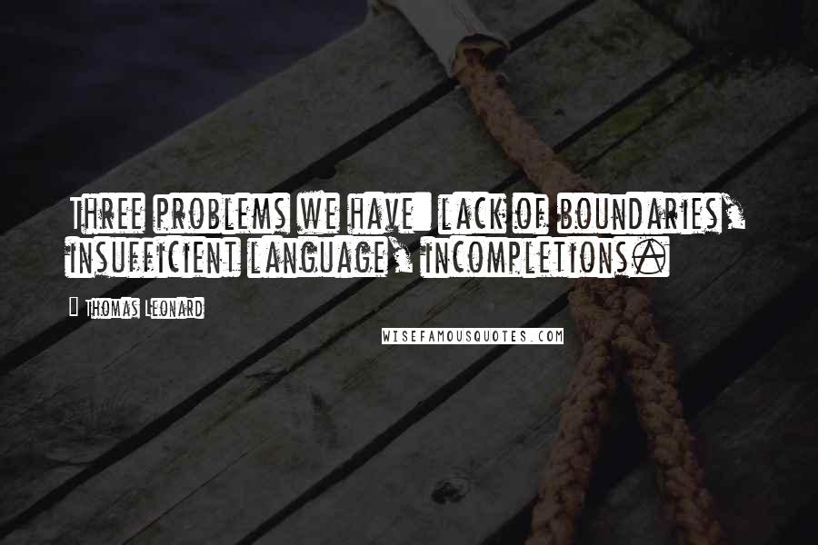 Thomas Leonard Quotes: Three problems we have: lack of boundaries, insufficient language, incompletions.