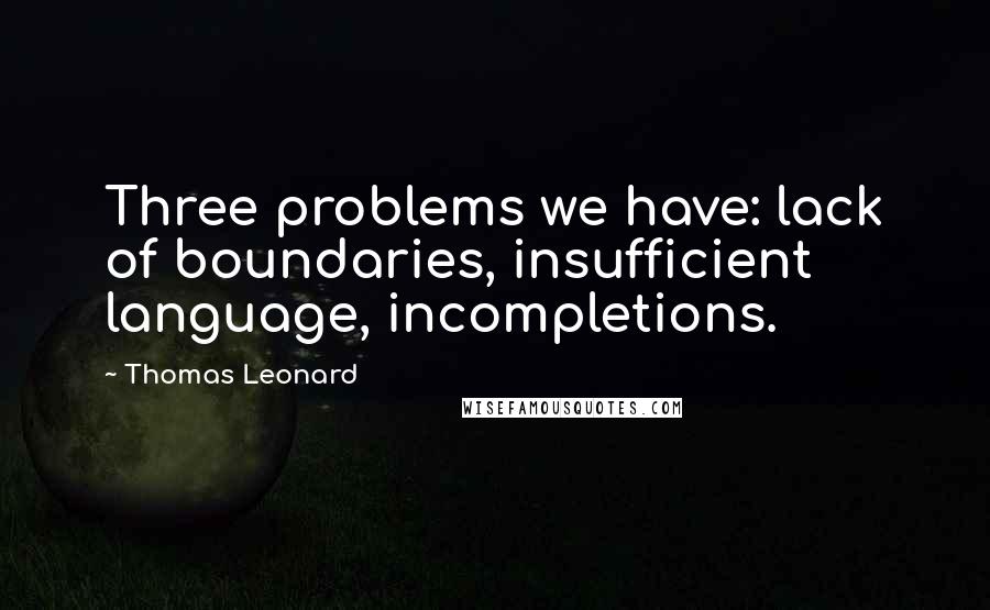 Thomas Leonard Quotes: Three problems we have: lack of boundaries, insufficient language, incompletions.