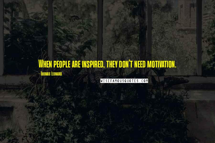 Thomas Leonard Quotes: When people are inspired, they don't need motivation.