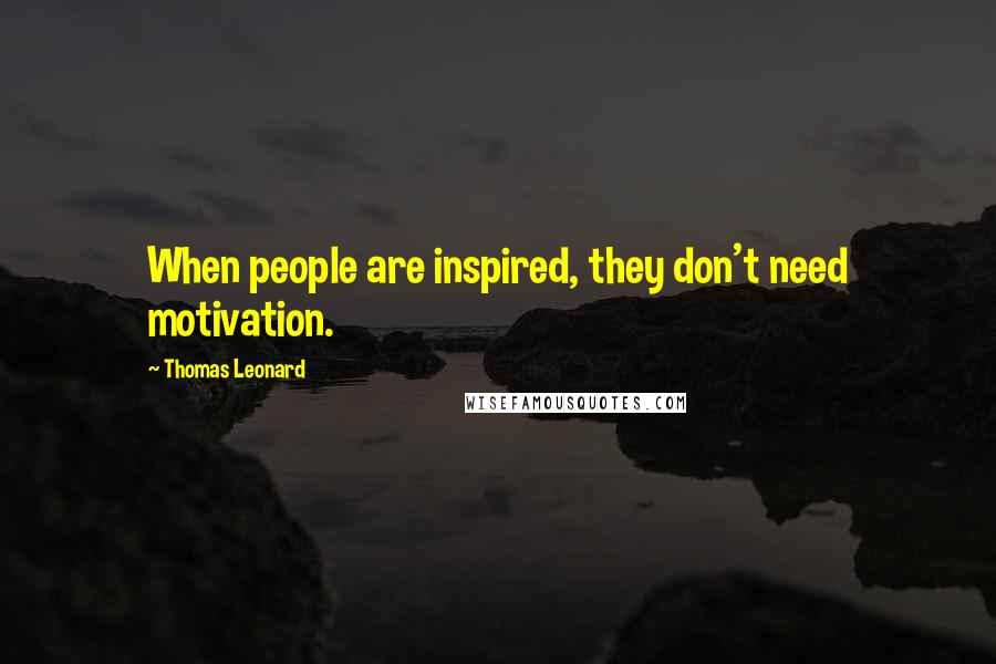 Thomas Leonard Quotes: When people are inspired, they don't need motivation.