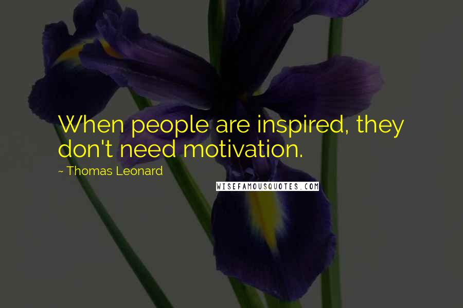 Thomas Leonard Quotes: When people are inspired, they don't need motivation.