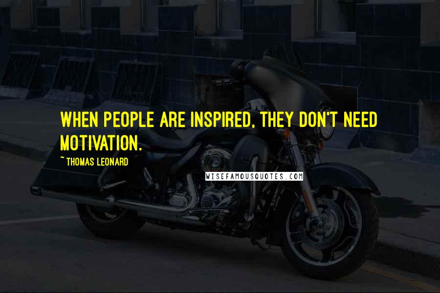 Thomas Leonard Quotes: When people are inspired, they don't need motivation.