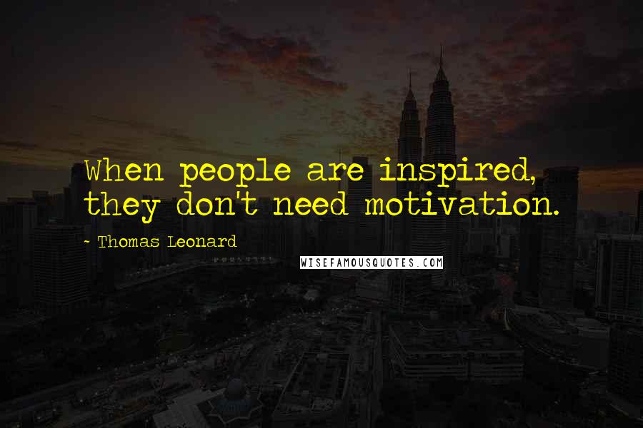 Thomas Leonard Quotes: When people are inspired, they don't need motivation.