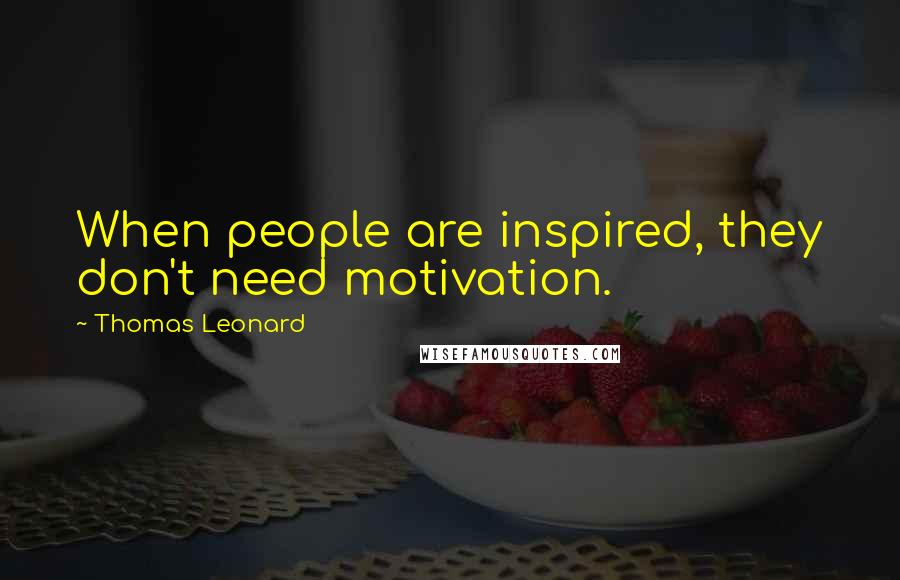 Thomas Leonard Quotes: When people are inspired, they don't need motivation.