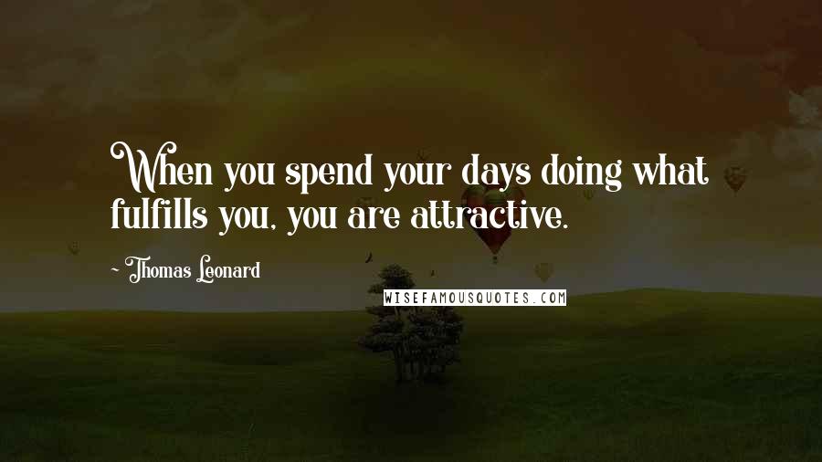 Thomas Leonard Quotes: When you spend your days doing what fulfills you, you are attractive.