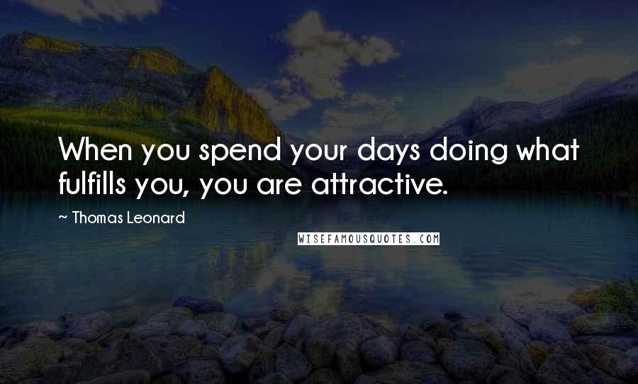 Thomas Leonard Quotes: When you spend your days doing what fulfills you, you are attractive.