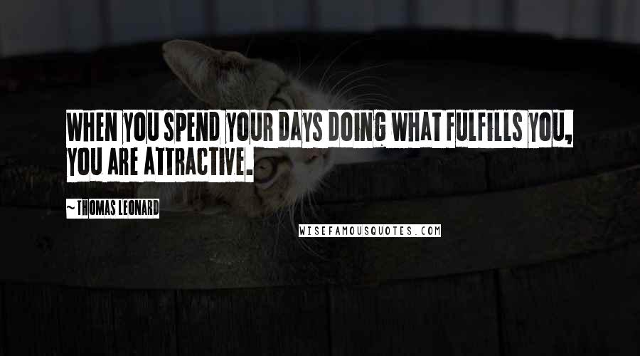 Thomas Leonard Quotes: When you spend your days doing what fulfills you, you are attractive.