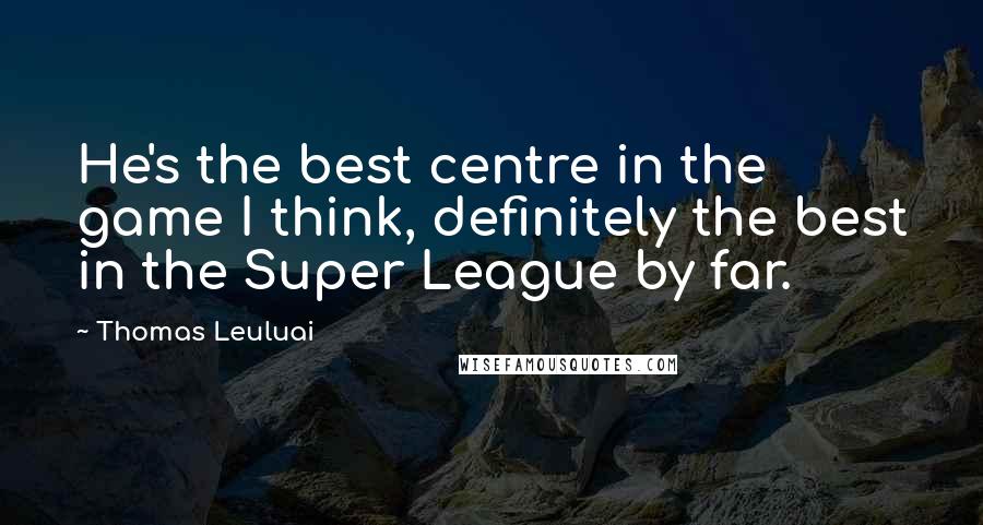 Thomas Leuluai Quotes: He's the best centre in the game I think, definitely the best in the Super League by far.