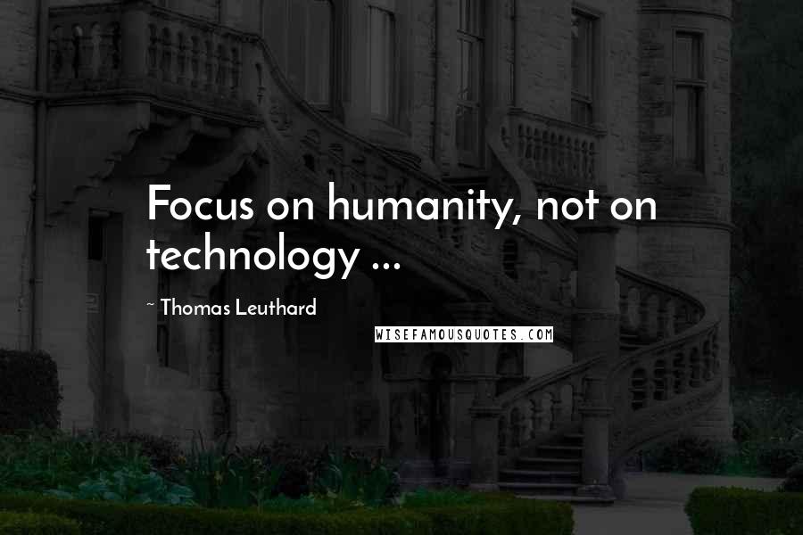 Thomas Leuthard Quotes: Focus on humanity, not on technology ...